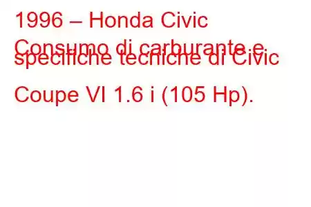 1996 – Honda Civic
Consumo di carburante e specifiche tecniche di Civic Coupe VI 1.6 i (105 Hp).