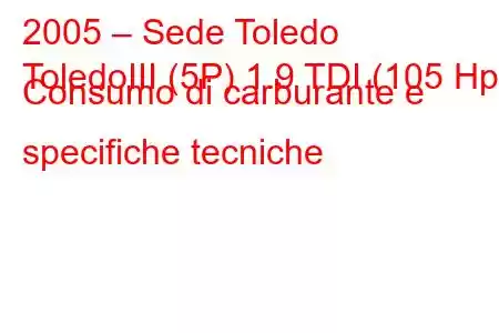 2005 – Sede Toledo
ToledoIII (5P) 1.9 TDI (105 Hp) Consumo di carburante e specifiche tecniche