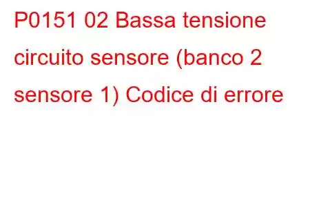 P0151 02 Bassa tensione circuito sensore (banco 2 sensore 1) Codice di errore