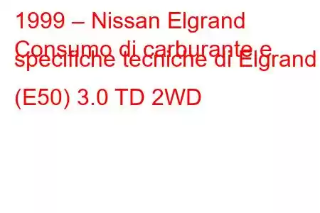 1999 – Nissan Elgrand
Consumo di carburante e specifiche tecniche di Elgrand (E50) 3.0 TD 2WD