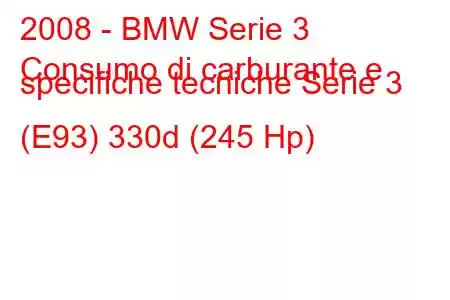 2008 - BMW Serie 3
Consumo di carburante e specifiche tecniche Serie 3 (E93) 330d (245 Hp)