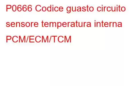 P0666 Codice guasto circuito sensore temperatura interna PCM/ECM/TCM