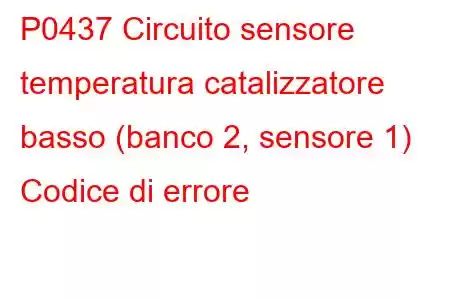 P0437 Circuito sensore temperatura catalizzatore basso (banco 2, sensore 1) Codice di errore