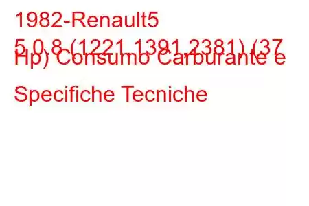 1982-Renault5
5 0.8 (1221,1391,2381) (37 Hp) Consumo Carburante e Specifiche Tecniche