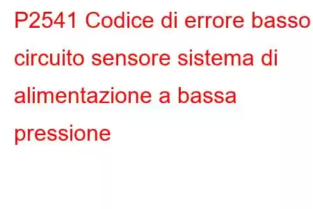 P2541 Codice di errore basso circuito sensore sistema di alimentazione a bassa pressione