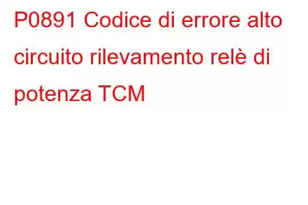 P0891 Codice di errore alto circuito rilevamento relè di potenza TCM