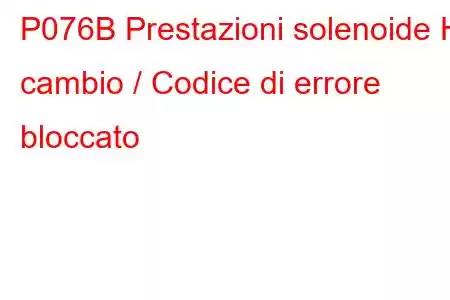 P076B Prestazioni solenoide H cambio / Codice di errore bloccato