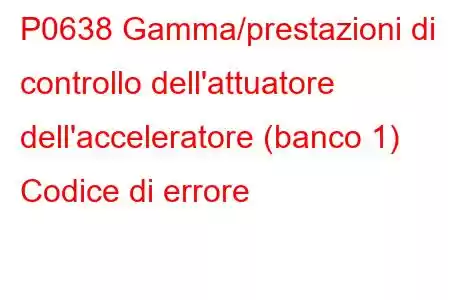 P0638 Gamma/prestazioni di controllo dell'attuatore dell'acceleratore (banco 1) Codice di errore