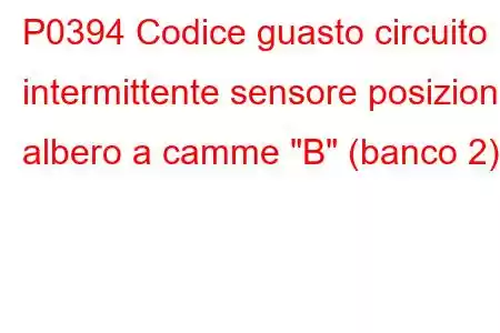 P0394 Codice guasto circuito intermittente sensore posizione albero a camme 