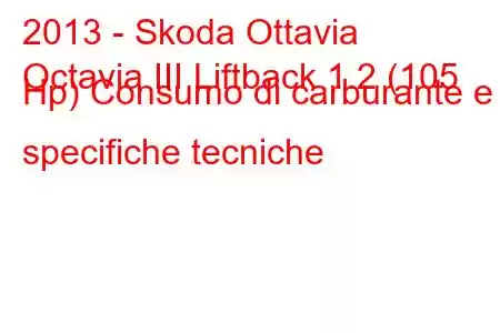 2013 - Skoda Ottavia
Octavia III Liftback 1.2 (105 Hp) Consumo di carburante e specifiche tecniche