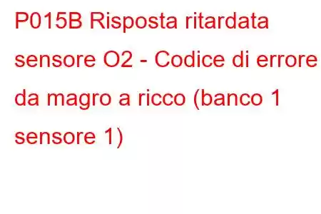 P015B Risposta ritardata sensore O2 - Codice di errore da magro a ricco (banco 1 sensore 1)