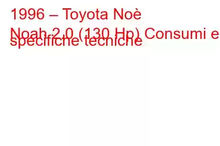 1996 – Toyota Noè
Noah 2.0 (130 Hp) Consumi e specifiche tecniche