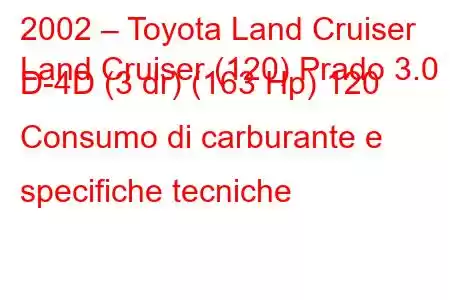 2002 – Toyota Land Cruiser
Land Cruiser (120) Prado 3.0 D-4D (3 dr) (163 Hp) 120 Consumo di carburante e specifiche tecniche