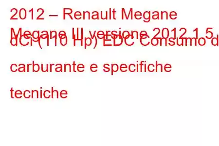 2012 – Renault Megane
Megane III versione 2012 1.5 dCi (110 Hp) EDC Consumo di carburante e specifiche tecniche