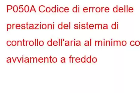 P050A Codice di errore delle prestazioni del sistema di controllo dell'aria al minimo con avviamento a freddo