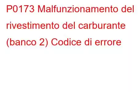 P0173 Malfunzionamento del rivestimento del carburante (banco 2) Codice di errore