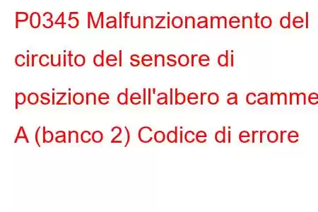 P0345 Malfunzionamento del circuito del sensore di posizione dell'albero a camme A (banco 2) Codice di errore