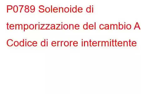 P0789 Solenoide di temporizzazione del cambio A Codice di errore intermittente