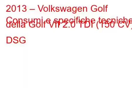 2013 – Volkswagen Golf
Consumi e specifiche tecniche della Golf VII 2.0 TDI (150 CV) DSG