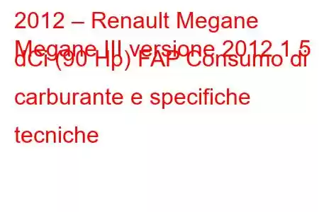 2012 – Renault Megane
Megane III versione 2012 1.5 dCi (90 Hp) FAP Consumo di carburante e specifiche tecniche