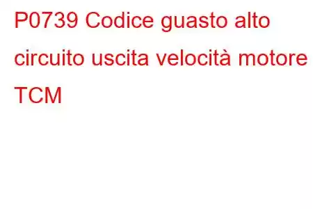 P0739 Codice guasto alto circuito uscita velocità motore TCM