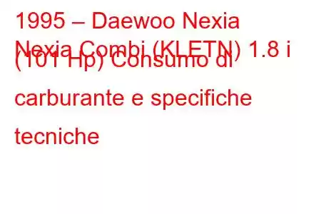 1995 – Daewoo Nexia
Nexia Combi (KLETN) 1.8 i (101 Hp) Consumo di carburante e specifiche tecniche