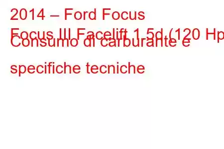 2014 – Ford Focus
Focus III Facelift 1.5d (120 Hp) Consumo di carburante e specifiche tecniche