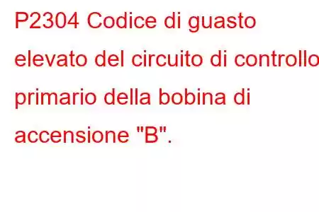 P2304 Codice di guasto elevato del circuito di controllo primario della bobina di accensione 