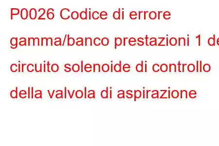 P0026 Codice di errore gamma/banco prestazioni 1 del circuito solenoide di controllo della valvola di aspirazione