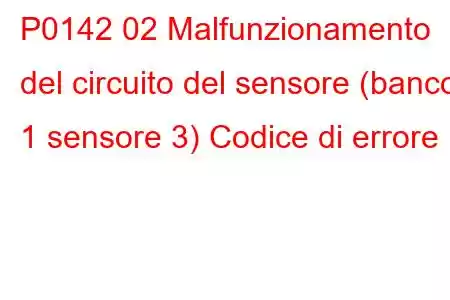 P0142 02 Malfunzionamento del circuito del sensore (banco 1 sensore 3) Codice di errore