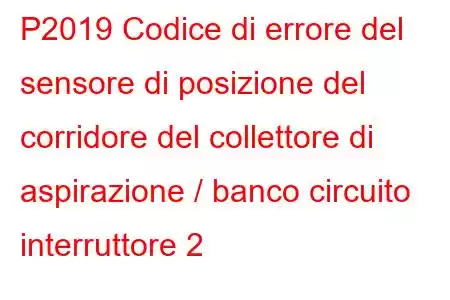 P2019 Codice di errore del sensore di posizione del corridore del collettore di aspirazione / banco circuito interruttore 2