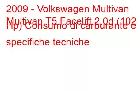 2009 - Volkswagen Multivan
Multivan T5 Facelift 2.0d (102 Hp) Consumo di carburante e specifiche tecniche