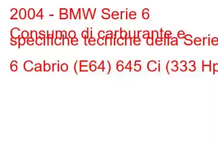 2004 - BMW Serie 6
Consumo di carburante e specifiche tecniche della Serie 6 Cabrio (E64) 645 Ci (333 Hp)