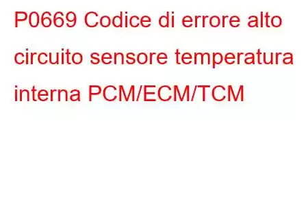 P0669 Codice di errore alto circuito sensore temperatura interna PCM/ECM/TCM