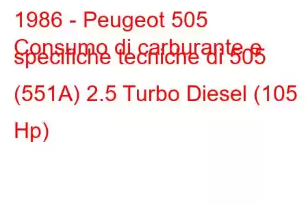 1986 - Peugeot 505
Consumo di carburante e specifiche tecniche di 505 (551A) 2.5 Turbo Diesel (105 Hp)