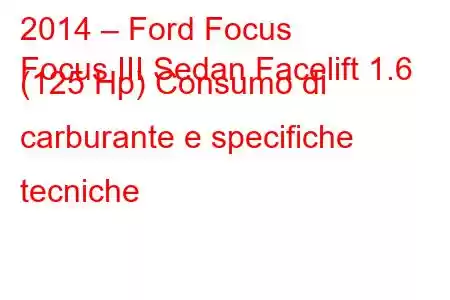 2014 – Ford Focus
Focus III Sedan Facelift 1.6 (125 Hp) Consumo di carburante e specifiche tecniche