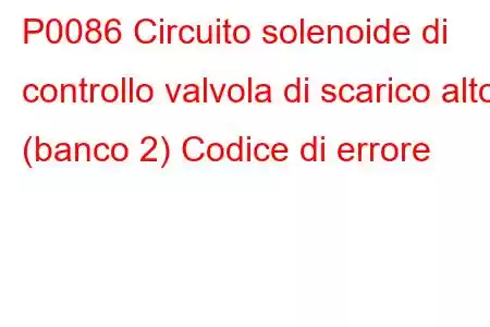 P0086 Circuito solenoide di controllo valvola di scarico alto (banco 2) Codice di errore