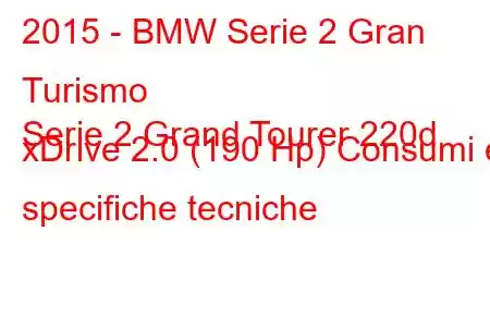 2015 - BMW Serie 2 Gran Turismo
Serie 2 Grand Tourer 220d xDrive 2.0 (190 Hp) Consumi e specifiche tecniche