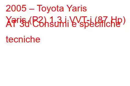 2005 – Toyota Yaris
Yaris (P2) 1.3 i VVT-i (87 Hp) AT 3d Consumi e specifiche tecniche