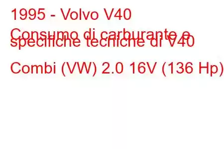 1995 - Volvo V40
Consumo di carburante e specifiche tecniche di V40 Combi (VW) 2.0 16V (136 Hp)