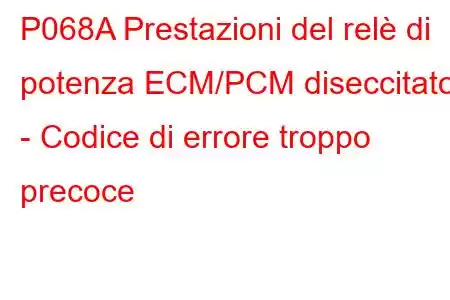 P068A Prestazioni del relè di potenza ECM/PCM diseccitato - Codice di errore troppo precoce