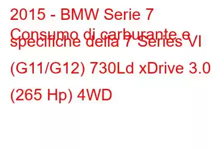 2015 - BMW Serie 7
Consumo di carburante e specifiche della 7 Series VI (G11/G12) 730Ld xDrive 3.0 (265 Hp) 4WD