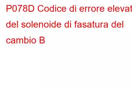 P078D Codice di errore elevato del solenoide di fasatura del cambio B