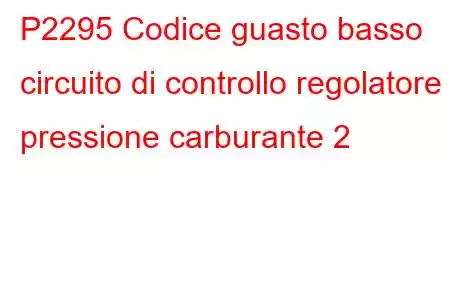 P2295 Codice guasto basso circuito di controllo regolatore pressione carburante 2