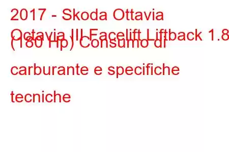 2017 - Skoda Ottavia
Octavia III Facelift Liftback 1.8 (180 Hp) Consumo di carburante e specifiche tecniche