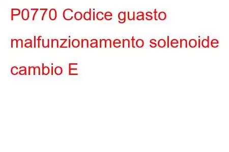 P0770 Codice guasto malfunzionamento solenoide cambio E