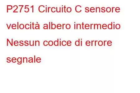 P2751 Circuito C sensore velocità albero intermedio Nessun codice di errore segnale