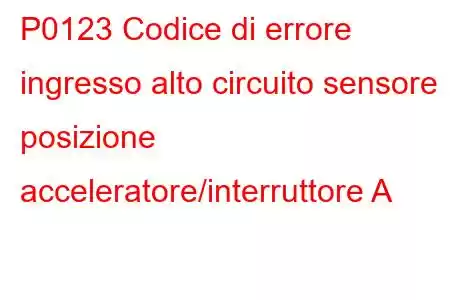 P0123 Codice di errore ingresso alto circuito sensore posizione acceleratore/interruttore A