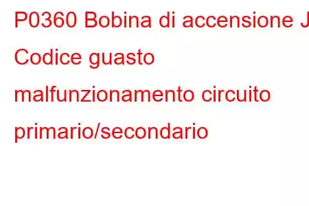 P0360 Bobina di accensione J Codice guasto malfunzionamento circuito primario/secondario