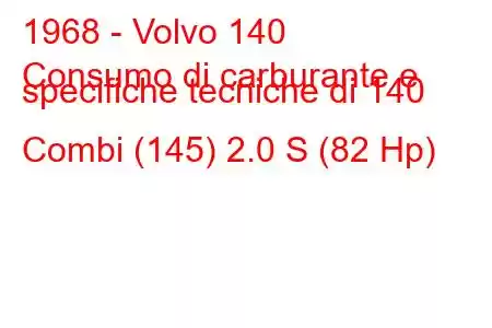 1968 - Volvo 140
Consumo di carburante e specifiche tecniche di 140 Combi (145) 2.0 S (82 Hp)